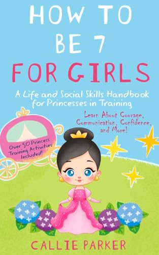 How to Be 7 for Girls: A Life and Social Skills Handbook for Princesses in Training: Learn About Courage, Communication, Confidence, and More!
