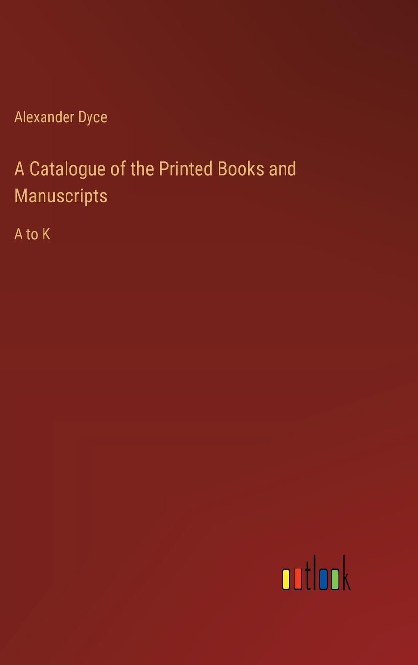 A Catalogue of the Printed Books and Manuscripts: A to K