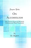  On Alcoholism: The Various Forms of Alcoholic Delirium and Their Treatment (Classic Reprint)