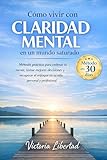 Cómo vivir con claridad mental en un mundo saturado: Método práctico en 30 días para ordenar tu mente, tomar mejores decisiones y recuperar el enfoque en tu vida personal y profesional