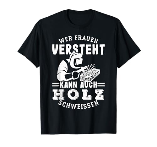 Wer Frauen versteht, kann auch Holz schweißen T-Shirt