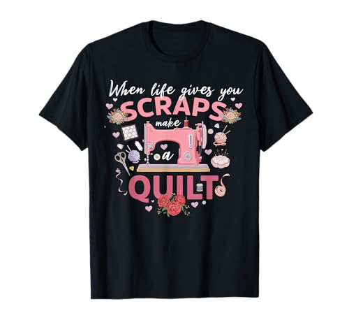 When Life Gives You Scraps Make A Quilt Quilting Lover Gift T-Shirt