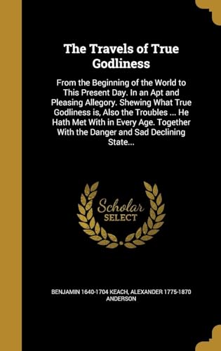The Travels of True Godliness: From the Beginning of the World to This Present Day. In an Apt and Pleasing Allegory. Shewing What True Godliness is, ... With the Danger and Sad Declining State...