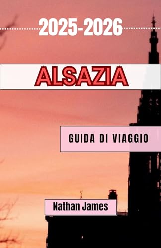 Alsazia GUIDA DI VIAGGIO 2025-2026: Viaggi tra vigneti, villaggi e terre di confine senza tempo (Italian Edition)