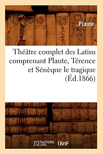 Théâtre Complet Des Latins Comprenant Plaute, Térence Et Sénèque Le Tragique (Éd.1866) (Litterature) (French Edition)