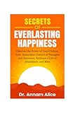  Secrets of EVERLASTING HAPPINESS: Discover the Power of Your Choices, Take Immediate Control of Thoughts and Emotions, Embrace A Life of Abundance and Bliss