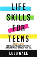 Life Skills for Teens: 9 Simple Ways to Become an Independent, Emotionally Empowered, and Self-Confident Young Adult 1739325613 Book Cover