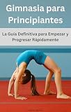 Gimnasia para Principiantes: La Guía Definitiva para Empezar y Progresar Rápidamente