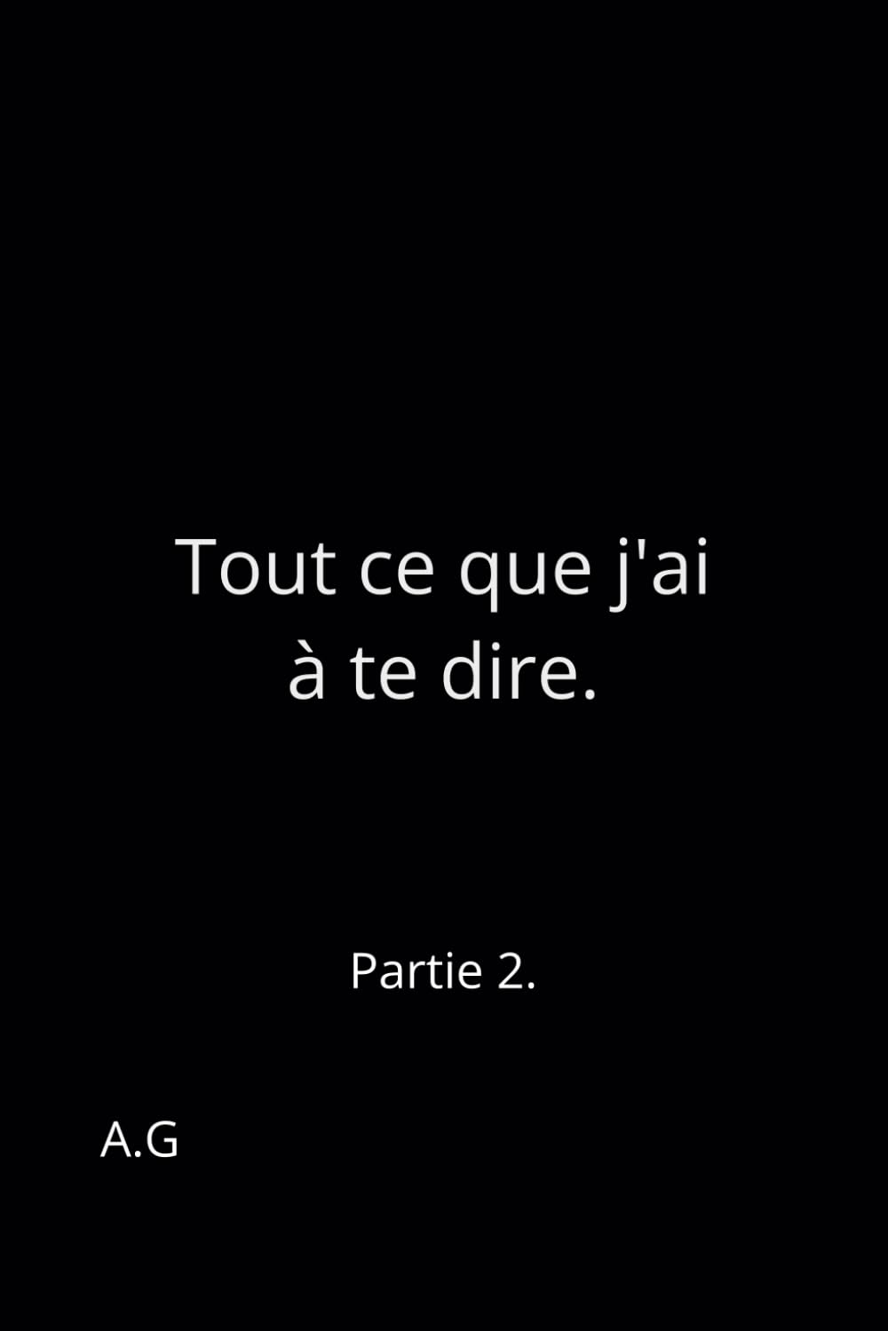 Tout ce que j'ai à te dire.: Partie 2.