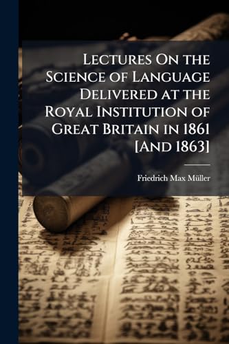 Lectures On the Science of Language Delivered at the Royal Institution of Great Britain in 1861 [And 1863]