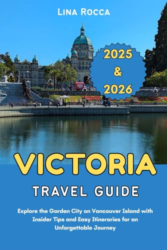 Victoria Travel Guide 2025 & 2026: Explore the Garden City on Vancouver Island with Insider Tips and Easy Itineraries for an Unforgettable Journey (Unbeatable Travel Editions 2025+)