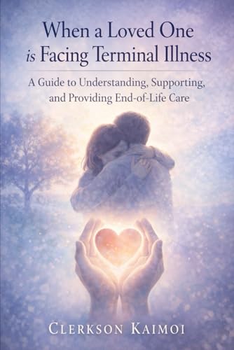 When a Loved One is Facing Terminal Illness: A Guide to Understanding and Supporting Them.: Cancer and End of Life Care-giving.