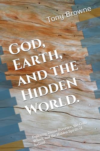 God, Earth, and the Hidden World.: Exploring Divine Presence, the Celtic Wheel, and the Hidden Spirits of Ireland.