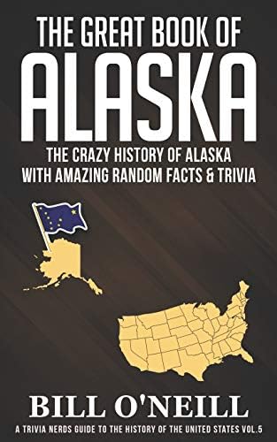 The Great Book of Alaska: The Crazy History of Alaska with Amazing Random Facts & Trivia (A Trivia Nerds Guide to the History of the United States)