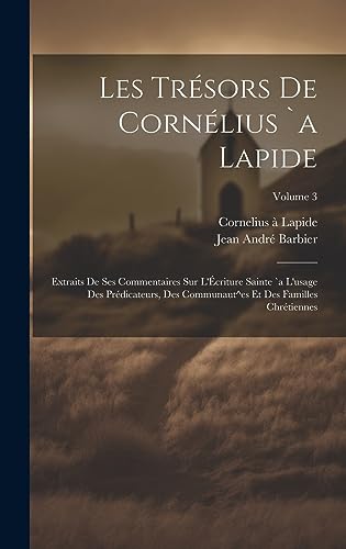 Les trésors de Cornélius `a Lapide: Extraits de ses commentaires sur l'Écriture Sainte `a l'usage des prédicateurs, des communaut^es et des familles chrétiennes; Volume 3 (French Edition)