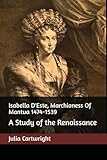 Isabella D'Este, Marchioness Of Mantua 1474-1539: A Study of the...