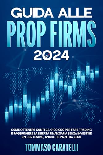 Guida alle Prop Firms 2024: Come ottenere Conti da €100.000 per fare Trading e Raggiungere la Libertà Finanziaria Senza Investire un Centesimo, anche se Parti da Zero (Italian Edition)