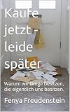 Kaufe jetzt - leide später: Warum wir Dinge besitzen, die eigentlich uns besitzen. (Schluss mit Geldsorgen)