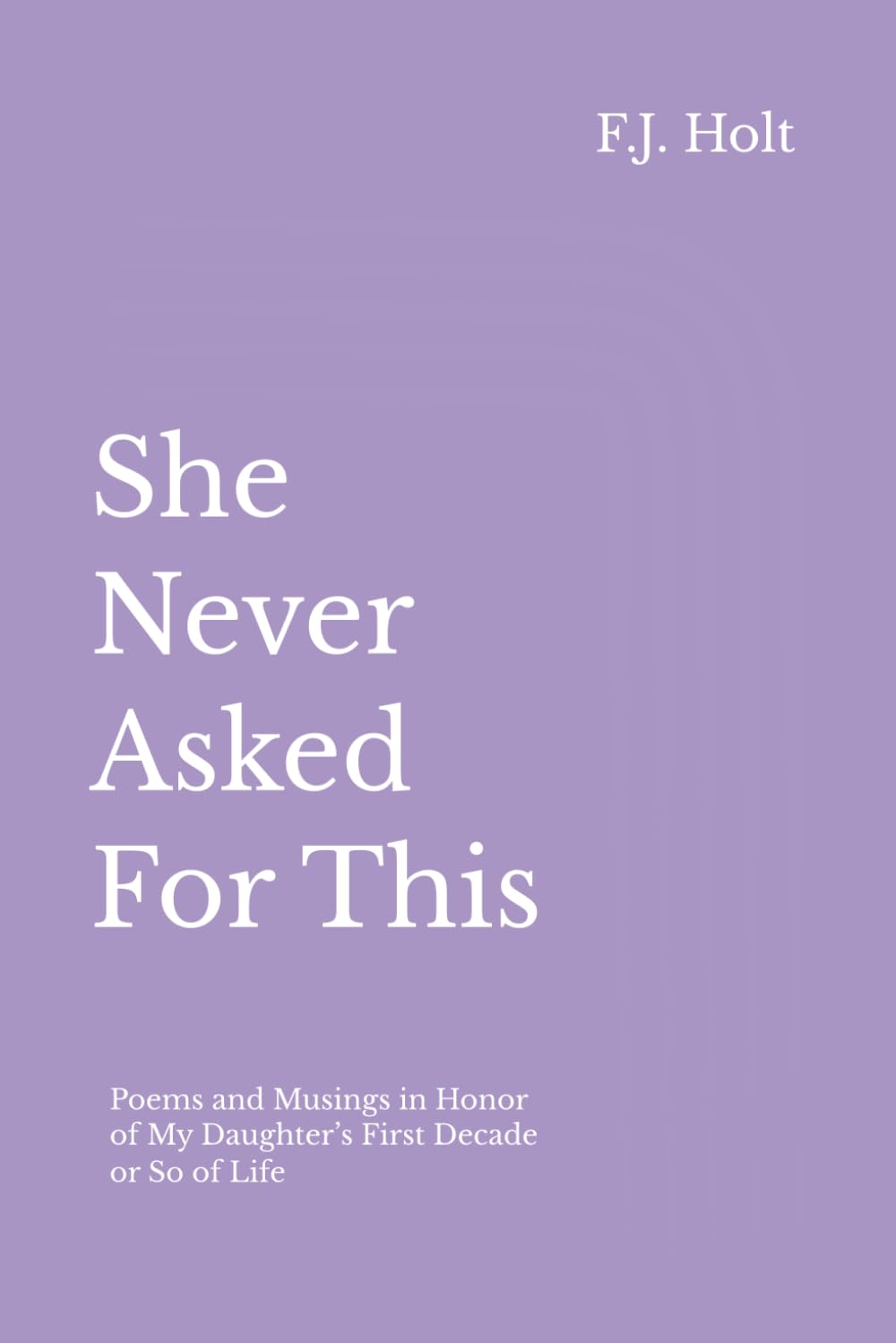 She Never Asked For This: Poems and Musings in Honor of My Daughter’s First Decade or So of Life