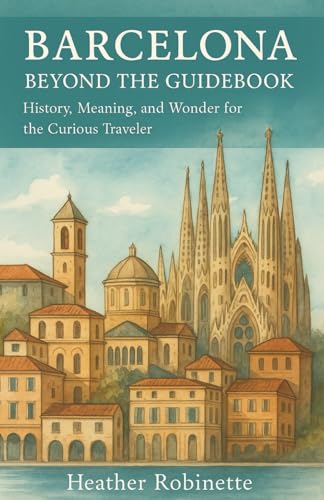 Barcelona Beyond the Guidebook: History, Meaning, and Wonder for the Curious Traveler