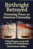 Birthright Betrayed: Dissenting Voices on American Citizenship: Critical Essays on Jus Soli and the 14th Amendment