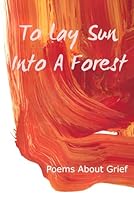 To Lay Sun Into A Forest: Poems About Grief B0F4X14DC3 Book Cover