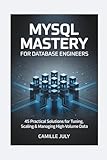 MYSQL MASTERY FOR DATABASE ENGINEERS: 45 Practical Solutions for Tuning, Scaling & Managing High-Volume Data - CAMILLE JULY 