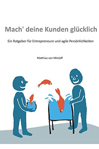 Mach' deine Kunden glücklich: Ein Ratgeber für Entrepreneure und agile Persönlichkeiten