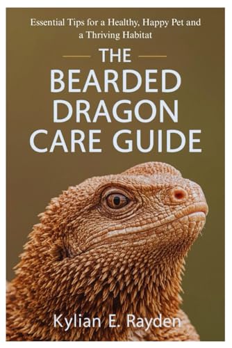 The Bearded Dragon Care Guide: Essential Tips for a Healthy, Happy Pet and a Thriving Habitat