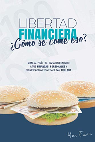 LIBERTAD FINANCIERA ¿Cómo se come eso?: Manual práctico para dar un giro a tus finanzas personales y significado a esta frase tan trillada