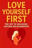 Love Yourself First: The Key to Building Lasting Relationships, A Practical Guide to Self-Worth, Healthy Boundaries: Build Confidence, Strengthen Your ... Deserve (Modern Love & Relationships Series)