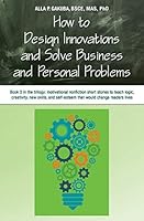 How to Design Innovations and Solve Business and Personal Problems: Book 3 in Trilogy: Motivational Nonfiction Short Stories to Teach Logic, Creativity, New Skills, and Self-Esteem That Would Change R 194313121X Book Cover