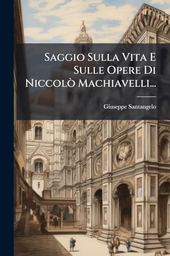Saggio Sulla Vita E Sulle Opere Di Niccolò Machiavelli... (Italian Edition)