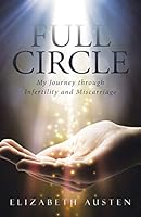 Full Circle: My Journey Through Infertility and Miscarriage 1490874259 Book Cover