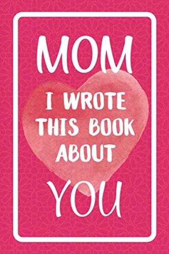 Mom I Wrote This Book About You: Fill In The Blank Book For What You Love About Mom. Perfect For Mom's Birthday, Mother's Day, Christmas Or Just To Show Mom You Love Her!