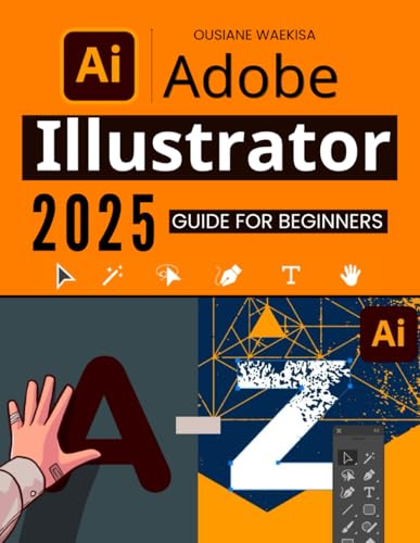  Adobe Illustrator 2025 Guide for Beginners: Master the Essential Tools and Techniques to Create Stunning Designs with Ease