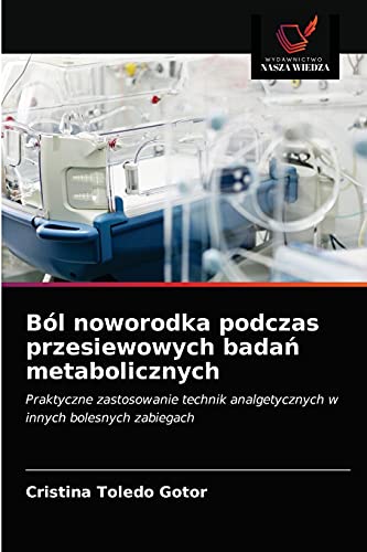 Ból noworodka podczas przesiewowych badań metabolicznych: Praktyczne zastosowanie technik analgetycznych w innych bolesnych zabiegach (Polish Edition)