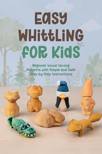 Easy Whittling for Kids: Beginner Wood Carving Projects with Simple and Safe Step by Step Instructions