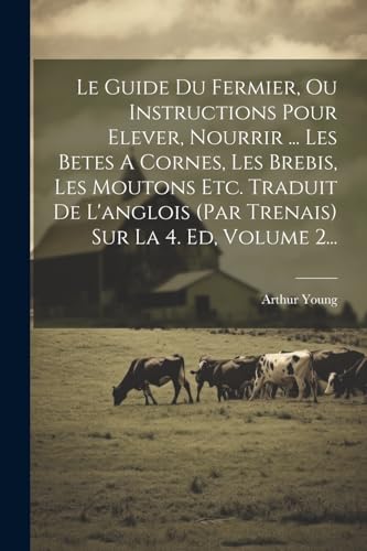 Le Guide Du Fermier, Ou Instructions Pour Elever, Nourrir ... Les Betes A Cornes, Les Brebis, Les Moutons Etc. Traduit De L'anglois (par Trenais) Sur La 4. Ed, Volume 2... (French Edition)