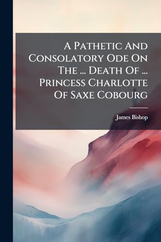A Pathetic And Consolatory Ode On The ... Death Of ... Princess Charlotte Of Saxe Cobourg
