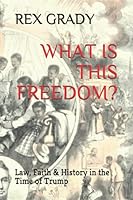 What Is This Freedom?: Law, Faith & History In The Time of Trump 0578516691 Book Cover