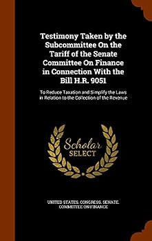 Testimony Taken by the Subcommittee on the Tariff of the Senate Committee on Finance in Connection with the Bill H.R. 9051: To Reduce Taxation and Simplify the Laws in Relation to the Collection of th