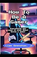How To Be A Gamer: Everything you need to know about being a gamer B0CX9BMB97 Book Cover