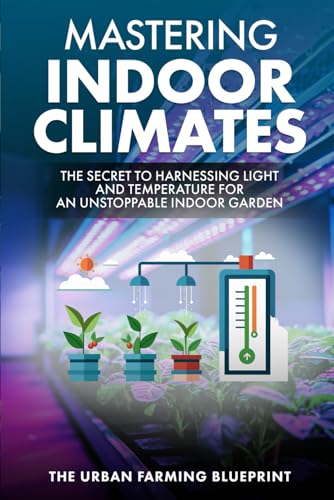 Mastering Indoor Climates: The Secret to Harnessing Light and Temperature for an Unstoppable Indoor Garden (The Urban Farming Blueprint)