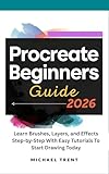 Procreate Beginners Guide 2026 : Learn Brushes, Layers, and Effects Step-by-Step With Easy Tutorials To Start Drawing Today