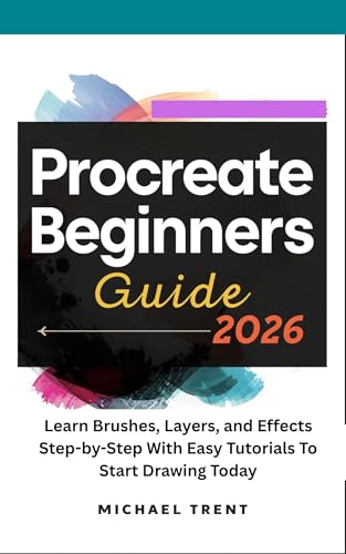 Procreate Beginners Guide 2026 : Learn Brushes, Layers, and Effects Step-by-Step With Easy Tutorials To Start Drawing Today
