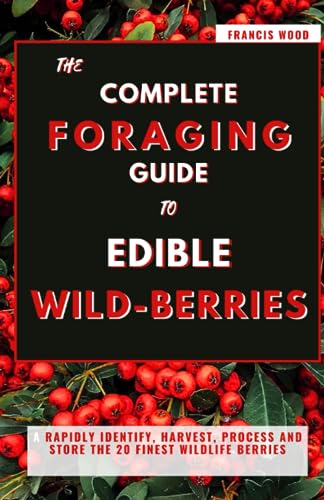 The Complete Foraging Guide To Edible Wild Berries: Rapidly Identify, Harvest, Process and Store the 20 Finest Wildlife Berries