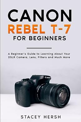 Canon Rebel T-7 For Beginners: A Beginner’s Guide to Learning About Your DSLR Camera, Lens, Filters and Much More (DSLRs for Beginners)