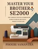Master Your Brother SE2000: The Complete Sewing & Embroidery Guide to Create Beautiful Projects with Ease