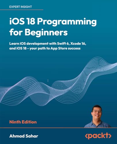 iOS 18 Programming for Beginners: Learn iOS development with Swift 6, Xcode 16, and iOS 18 - your path to App Store success